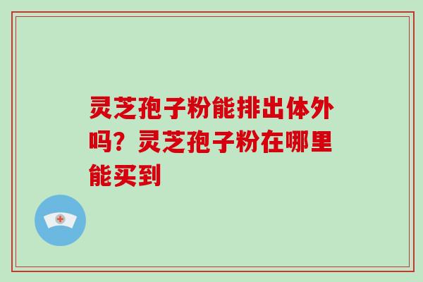 灵芝孢子粉能排出体外吗？灵芝孢子粉在哪里能买到