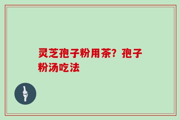 灵芝孢子粉用茶？孢子粉汤吃法