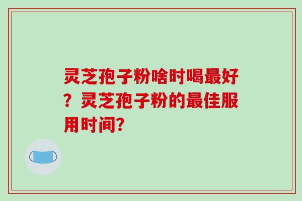 灵芝孢子粉啥时喝最好？灵芝孢子粉的最佳服用时间？