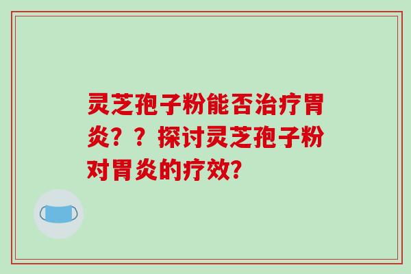 灵芝孢子粉能否治疗胃炎？？探讨灵芝孢子粉对胃炎的疗效？