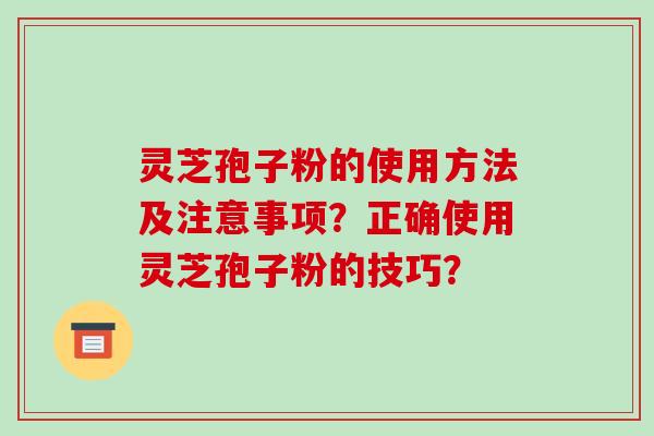 灵芝孢子粉的使用方法及注意事项?正确使用灵芝孢子粉的技巧?