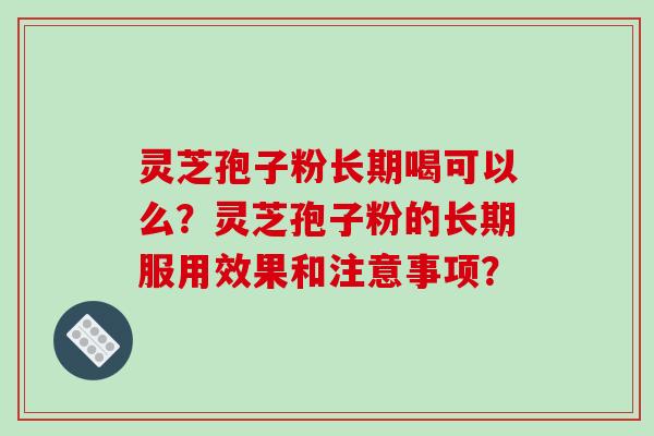 灵芝孢子粉长期喝可以么?灵芝孢子粉的长期服用效果和注意事项?