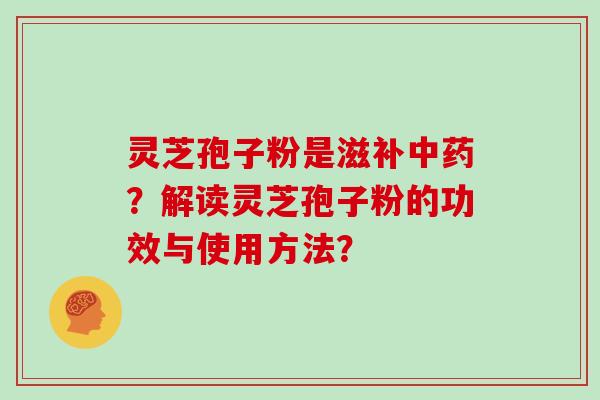 灵芝孢子粉是滋补中药？解读灵芝孢子粉的功效与使用方法？