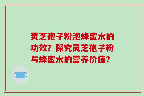 灵芝孢子粉泡蜂蜜水的功效？探究灵芝孢子粉与蜂蜜水的营养价值？