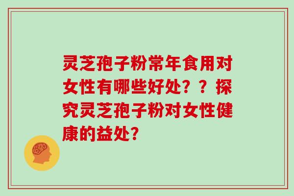 灵芝孢子粉常年食用对女性有哪些好处??探究灵芝孢子粉对女性健康的益处?