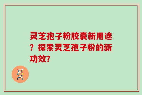 灵芝孢子粉胶囊新用途？探索灵芝孢子粉的新功效？