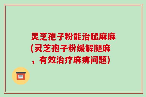 灵芝孢子粉能治腿麻麻(灵芝孢子粉缓解腿麻，有效治疗麻痹问题)