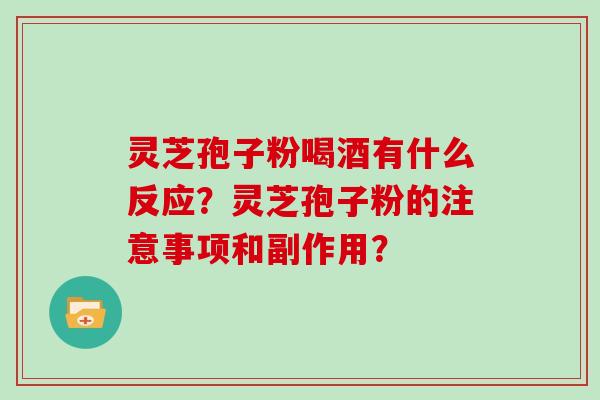 灵芝孢子粉喝酒有什么反应？灵芝孢子粉的注意事项和副作用？