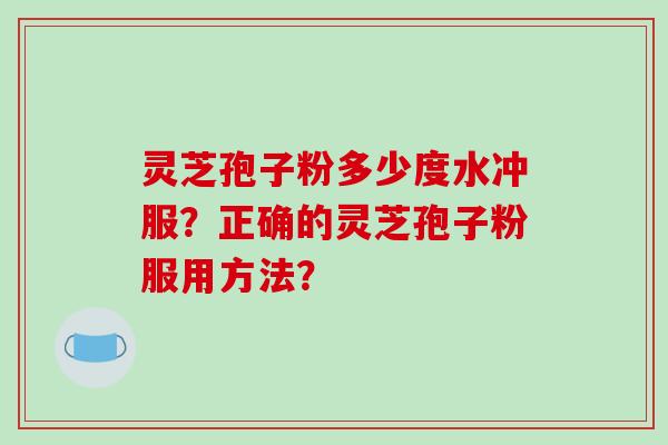 灵芝孢子粉多少度水冲服？正确的灵芝孢子粉服用方法？
