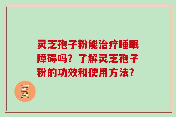 灵芝孢子粉能治疗睡眠障碍吗?了解灵芝孢子粉的功效和使用方法?