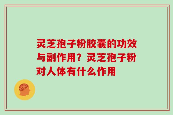 灵芝孢子粉胶囊的功效与副作用?灵芝孢子粉对人体有什么作用