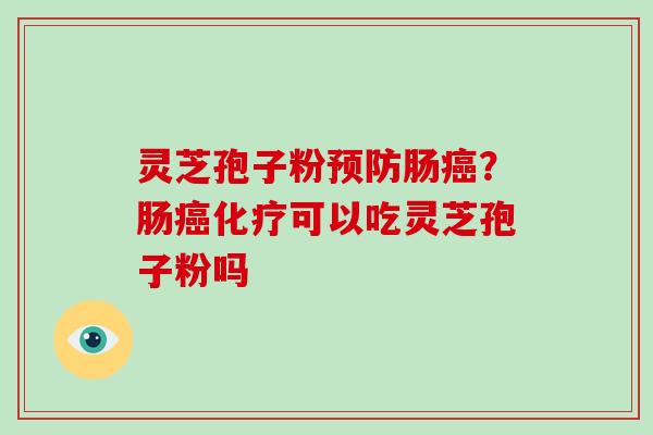 灵芝孢子粉预防肠癌?肠癌化疗可以吃灵芝孢子粉吗