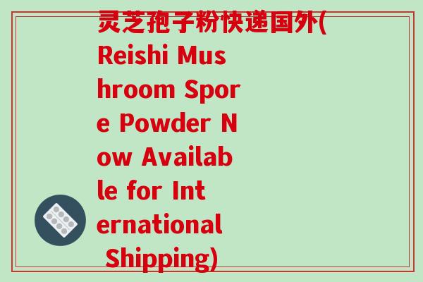 灵芝孢子粉快递国外(Reishi Mushroom Spore Powder Now Available for International Shipping)
