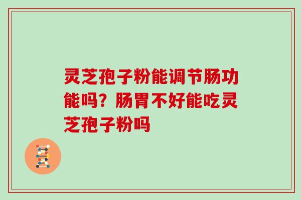 灵芝孢子粉能调节肠功能吗?肠胃不好能吃灵芝孢子粉吗