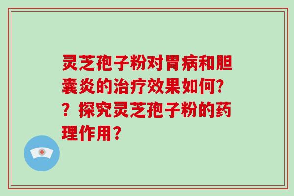 灵芝孢子粉对胃病和胆囊炎的治疗效果如何??探究灵芝孢子粉的药理作用?