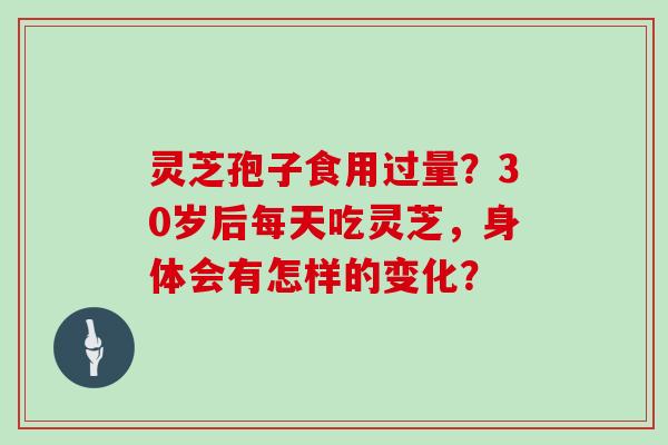 灵芝孢子食用过量?30岁后每天吃灵芝,身体会有怎样的变化?