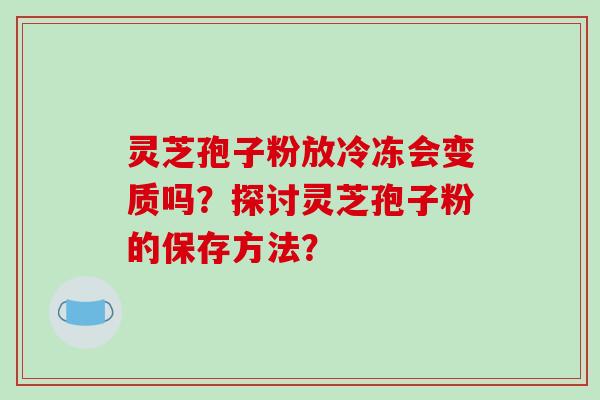 灵芝孢子粉放冷冻会变质吗？探讨灵芝孢子粉的保存方法？