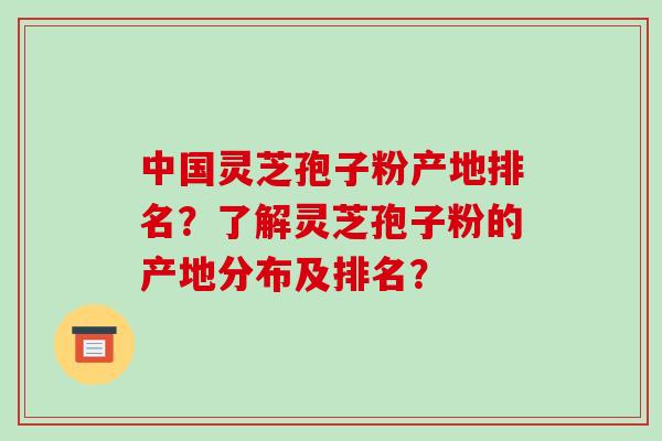 中国灵芝孢子粉产地排名?了解灵芝孢子粉的产地分布及排名?