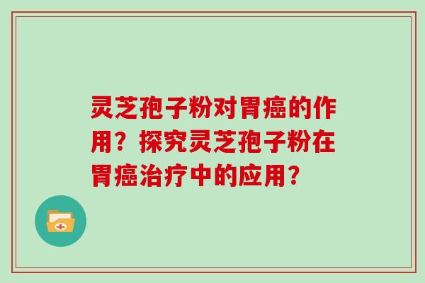 灵芝孢子粉对胃癌的作用？探究灵芝孢子粉在胃癌治疗中的应用？