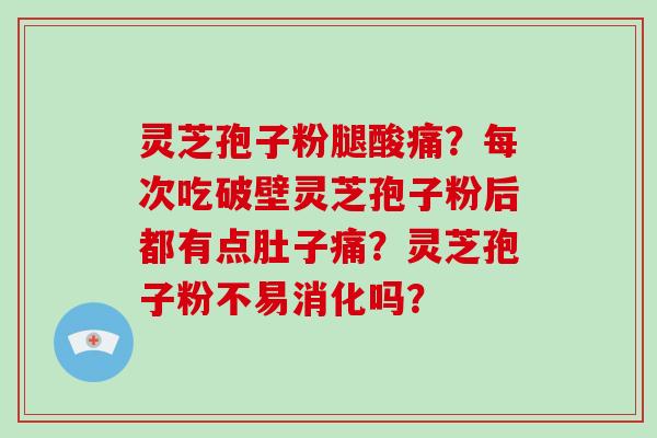 灵芝孢子粉腿酸痛?每次吃破壁灵芝孢子粉后都有点肚子痛?灵芝孢子粉不易消化吗?