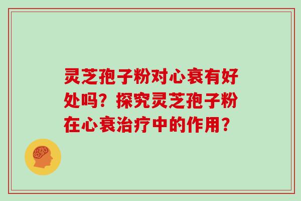 灵芝孢子粉对心衰有好处吗?探究灵芝孢子粉在心衰治疗中的作用?