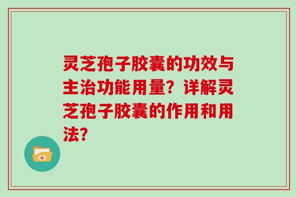 灵芝孢子胶囊的功效与主治功能用量？详解灵芝孢子胶囊的作用和用法？