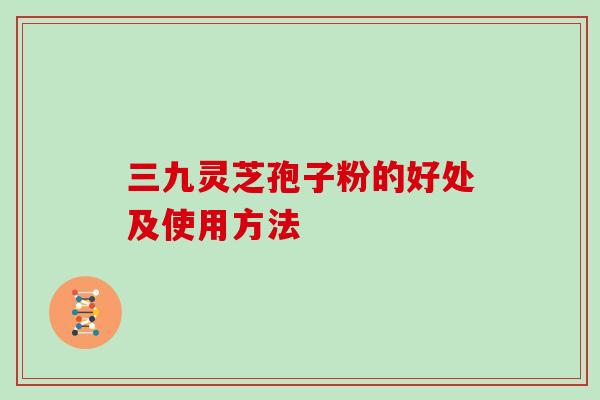 三九灵芝孢子粉的好处及使用方法