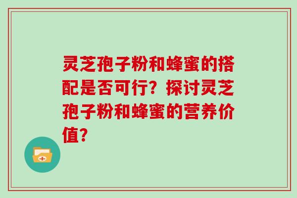 灵芝孢子粉和蜂蜜的搭配是否可行?探讨灵芝孢子粉和蜂蜜的营养价值?