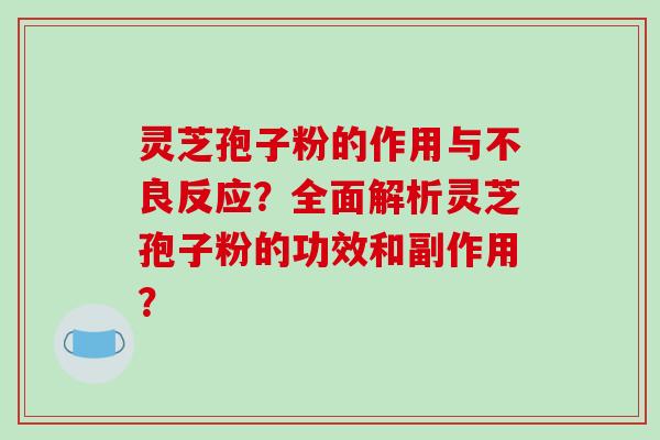 灵芝孢子粉的作用与不良反应？全面解析灵芝孢子粉的功效和副作用？