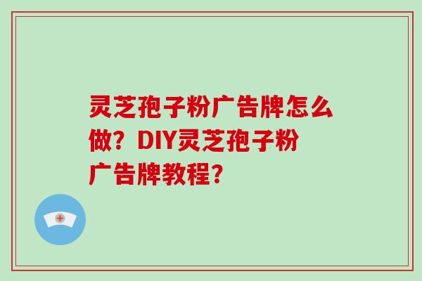 灵芝孢子粉广告牌怎么做?DIY灵芝孢子粉广告牌教程?