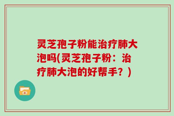 灵芝孢子粉能治疗肺大泡吗(灵芝孢子粉：治疗肺大泡的好帮手？)