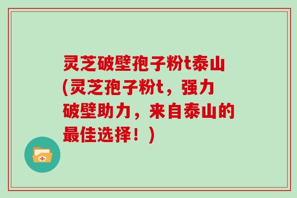 灵芝破壁孢子粉t泰山(灵芝孢子粉t，强力破壁助力，来自泰山的最佳选择！)
