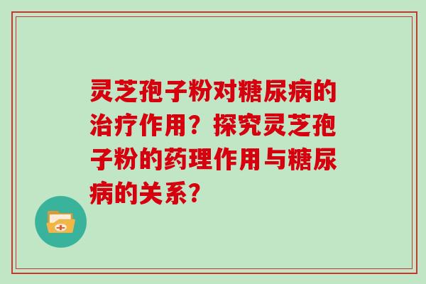 灵芝孢子粉对糖尿病的治疗作用?探究灵芝孢子粉的药理作用与糖尿病的关系?