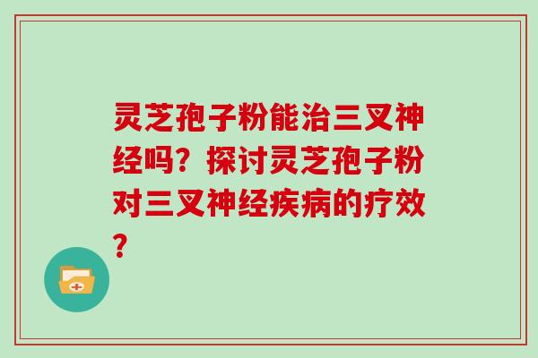 灵芝孢子粉能治三叉神经吗?探讨灵芝孢子粉对三叉神经疾病的疗效?
