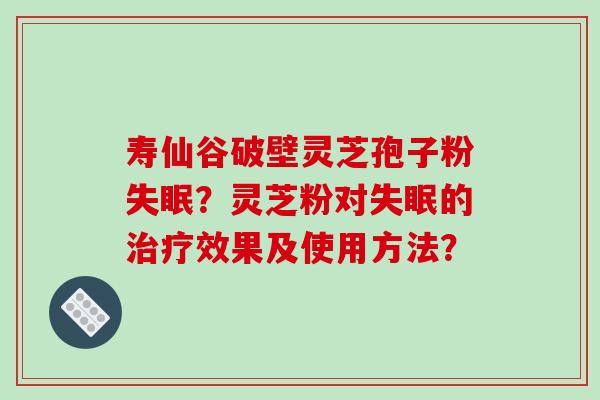 寿仙谷破壁灵芝孢子粉失眠？灵芝粉对失眠的治疗效果及使用方法？