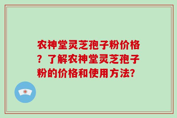 农神堂灵芝孢子粉价格?了解农神堂灵芝孢子粉的价格和使用方法?