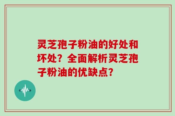 灵芝孢子粉油的好处和坏处?全面解析灵芝孢子粉油的优缺点?