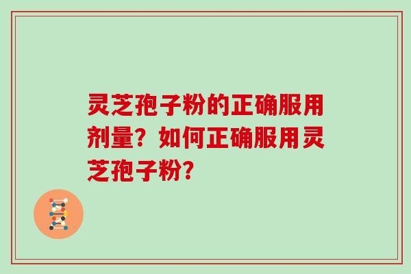 灵芝孢子粉的正确服用剂量?如何正确服用灵芝孢子粉?