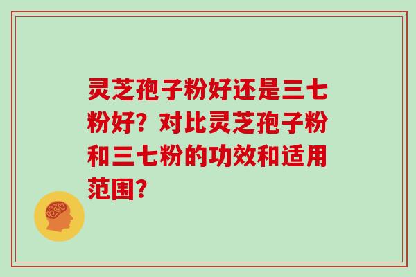灵芝孢子粉好还是三七粉好?对比灵芝孢子粉和三七粉的功效和适用范围?
