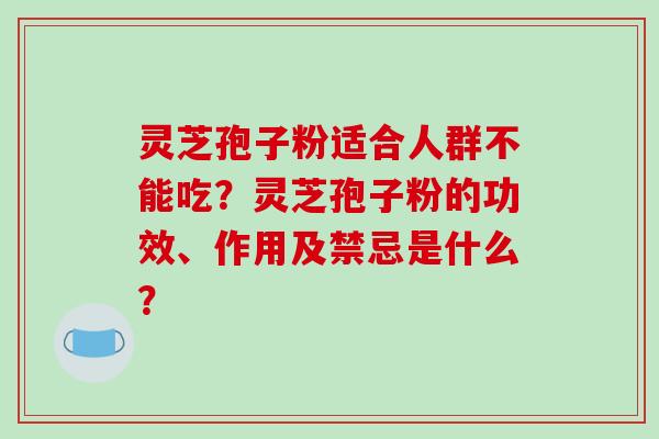 灵芝孢子粉适合人群不能吃?灵芝孢子粉的功效、作用及禁忌是什么?
