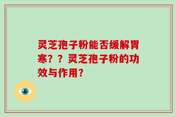 灵芝孢子粉能否缓解胃寒??灵芝孢子粉的功效与作用?