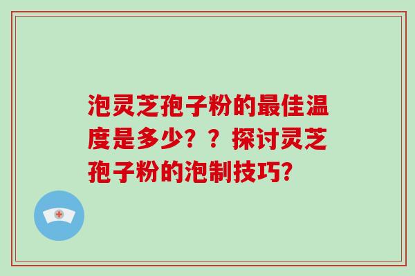 泡灵芝孢子粉的最佳温度是多少??探讨灵芝孢子粉的泡制技巧?