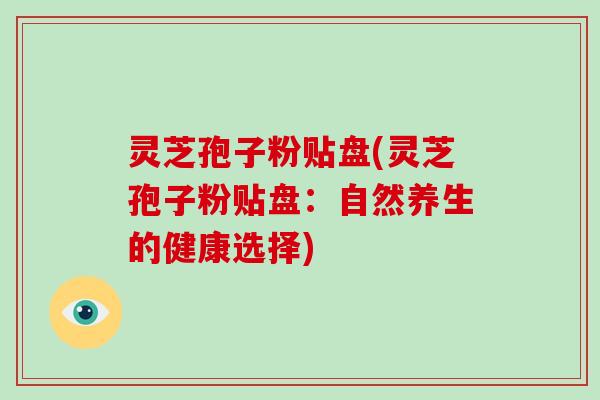 灵芝孢子粉贴盘(灵芝孢子粉贴盘：自然养生的健康选择)
