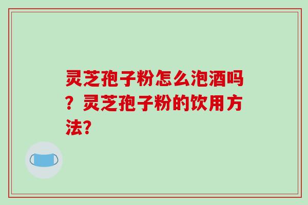 灵芝孢子粉怎么泡酒吗？灵芝孢子粉的饮用方法？