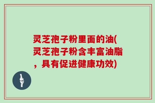 灵芝孢子粉里面的油(灵芝孢子粉含丰富油脂,具有促进健康功效)