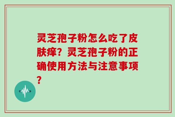 灵芝孢子粉怎么吃了皮肤痒？灵芝孢子粉的正确使用方法与注意事项？