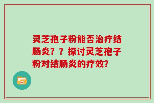 灵芝孢子粉能否治疗结肠炎??探讨灵芝孢子粉对结肠炎的疗效?
