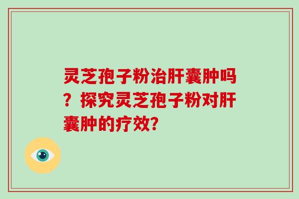灵芝孢子粉治肝囊肿吗?探究灵芝孢子粉对肝囊肿的疗效?