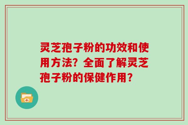 灵芝孢子粉的功效和使用方法？全面了解灵芝孢子粉的保健作用？