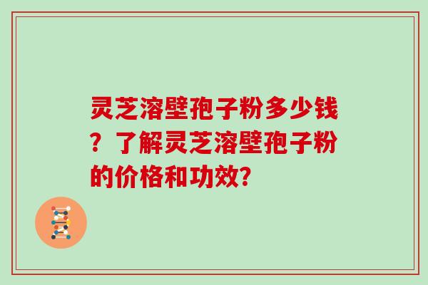 灵芝溶壁孢子粉多少钱?了解灵芝溶壁孢子粉的价格和功效?